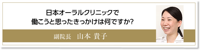 日本オーラルクリニックで働こうと思ったきっかけは何ですか？　副院長　山本貴子