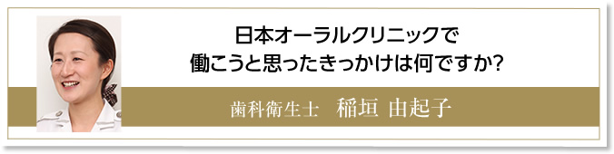 日本オーラルクリニックで働こうと思ったきっかけは何ですか？　歯科衛生士　稲垣由起子