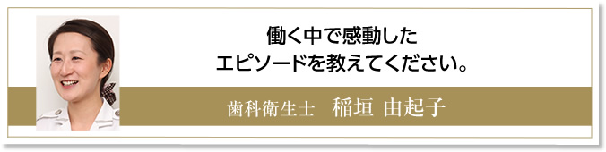 働く中で感動したエピソードを教えて下さい。　歯科衛生士　稲垣由起子